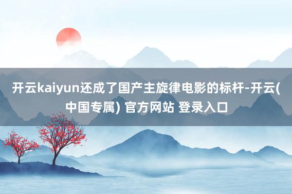 开云kaiyun还成了国产主旋律电影的标杆-开云(中国专属) 官方网站 登录入口