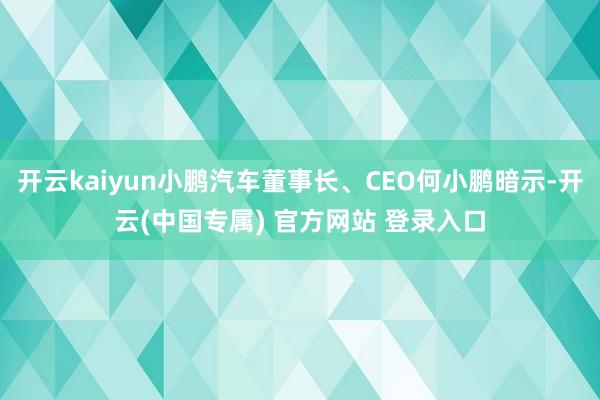 开云kaiyun小鹏汽车董事长、CEO何小鹏暗示-开云(中国专属) 官方网站 登录入口
