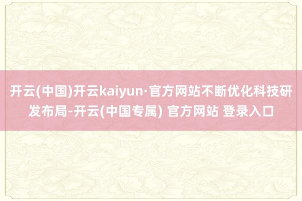 开云(中国)开云kaiyun·官方网站不断优化科技研发布局-开云(中国专属) 官方网站 登录入口
