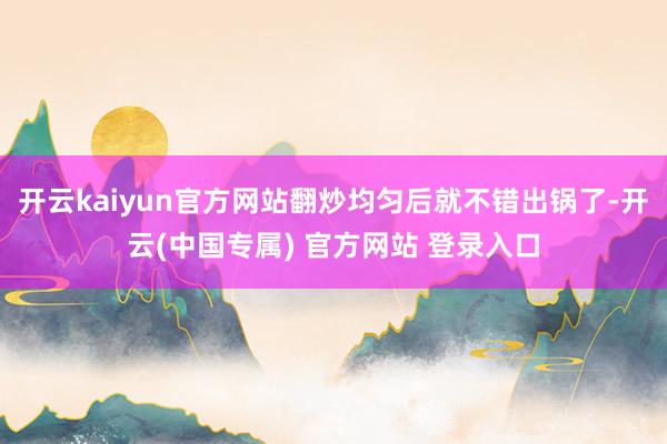 开云kaiyun官方网站翻炒均匀后就不错出锅了-开云(中国专属) 官方网站 登录入口