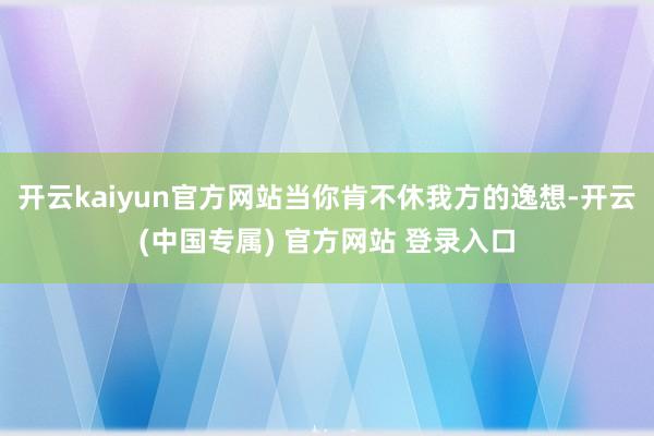 开云kaiyun官方网站当你肯不休我方的逸想-开云(中国专属) 官方网站 登录入口