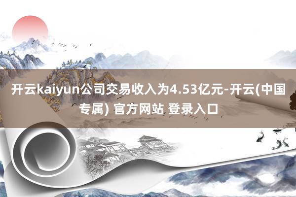 开云kaiyun公司交易收入为4.53亿元-开云(中国专属) 官方网站 登录入口