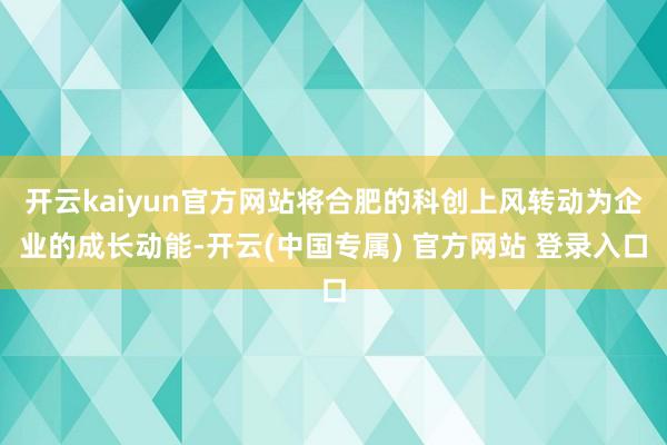 开云kaiyun官方网站将合肥的科创上风转动为企业的成长动能-开云(中国专属) 官方网站 登录入口