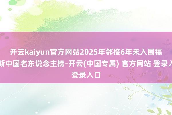 开云kaiyun官方网站2025年邻接6年未入围福布斯中国名东说念主榜-开云(中国专属) 官方网站 登录入口