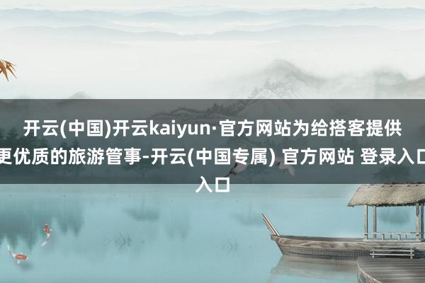 开云(中国)开云kaiyun·官方网站为给搭客提供更优质的旅游管事-开云(中国专属) 官方网站 登录入口