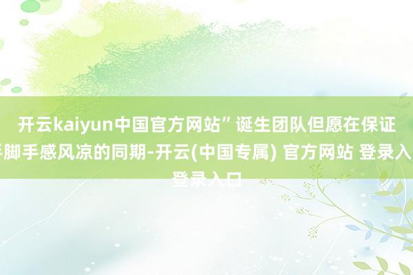 开云kaiyun中国官方网站”诞生团队但愿在保证手脚手感风凉的同期-开云(中国专属) 官方网站 登录入口