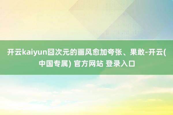开云kaiyun囧次元的画风愈加夸张、果敢-开云(中国专属) 官方网站 登录入口
