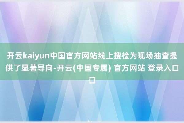 开云kaiyun中国官方网站线上搜检为现场抽查提供了显著导向-开云(中国专属) 官方网站 登录入口