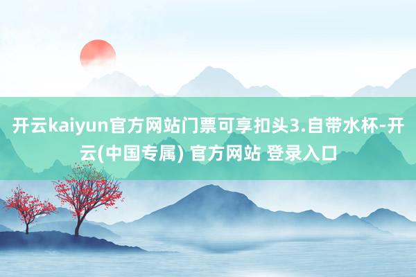 开云kaiyun官方网站门票可享扣头3.自带水杯-开云(中国专属) 官方网站 登录入口
