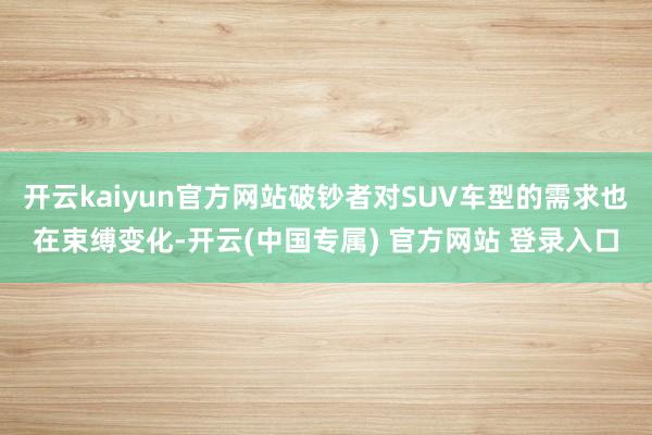 开云kaiyun官方网站破钞者对SUV车型的需求也在束缚变化-开云(中国专属) 官方网站 登录入口