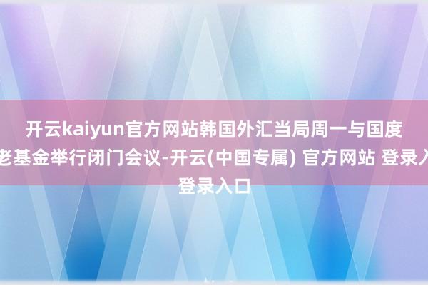 开云kaiyun官方网站　　韩国外汇当局周一与国度养老基金举行闭门会议-开云(中国专属) 官方网站 登录入口