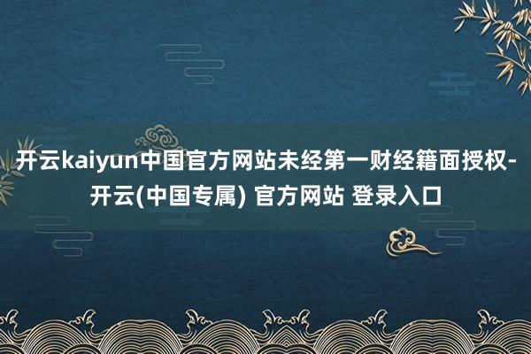 开云kaiyun中国官方网站未经第一财经籍面授权-开云(中国专属) 官方网站 登录入口