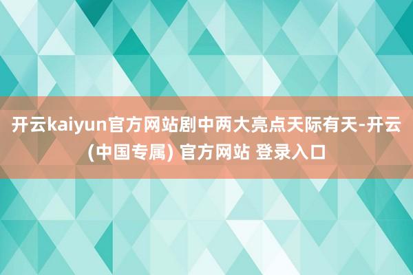 开云kaiyun官方网站剧中两大亮点天际有天-开云(中国专属) 官方网站 登录入口