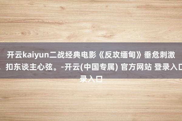 开云kaiyun二战经典电影《反攻缅甸》垂危刺激，扣东谈主心弦。-开云(中国专属) 官方网站 登录入口