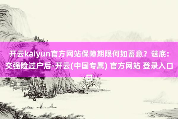 开云kaiyun官方网站保障期限何如蓄意?谜底:交强险过户后-开云(中国专属) 官方网站 登录入口