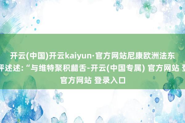 开云(中国)开云kaiyun·官方网站尼康欧洲法东说念主评述述:“与维特聚积齰舌-开云(中国专属) 官方网站 登录入口