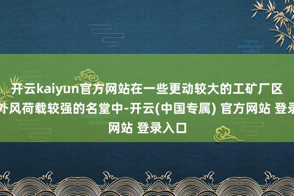 开云kaiyun官方网站在一些更动较大的工矿厂区或户外风荷载较强的名堂中-开云(中国专属) 官方网站 登录入口