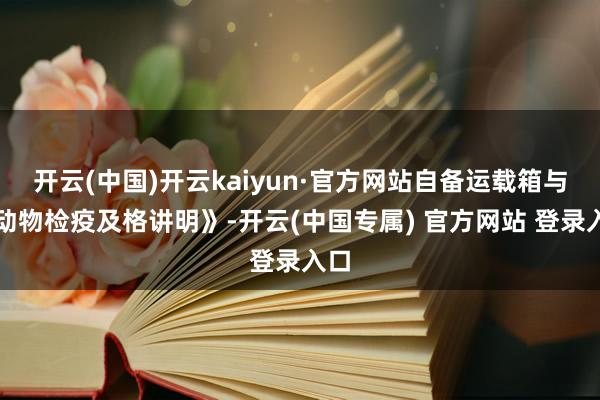 开云(中国)开云kaiyun·官方网站自备运载箱与《动物检疫及格讲明》-开云(中国专属) 官方网站 登录入口
