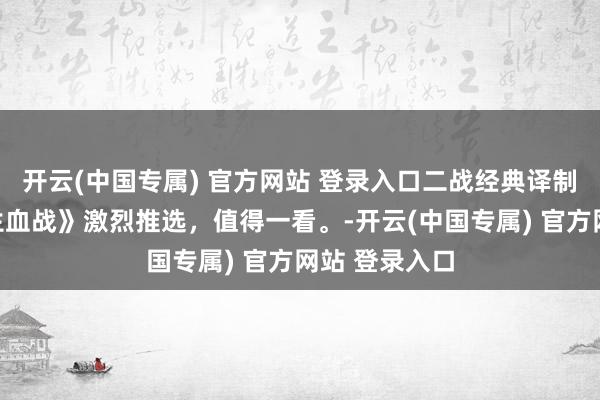 开云(中国专属) 官方网站 登录入口二战经典译制片《太平洋生血战》激烈推选，值得一看。-开云(中国专属) 官方网站 登录入口