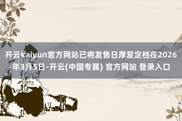 开云kaiyun官方网站已将发售日厚爱定档在2026年3月5日-开云(中国专属) 官方网站 登录入口