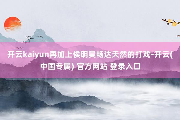 开云kaiyun再加上侯明昊畅达天然的打戏-开云(中国专属) 官方网站 登录入口