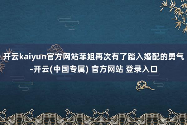 开云kaiyun官方网站菲姐再次有了踏入婚配的勇气-开云(中国专属) 官方网站 登录入口