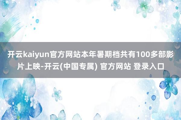 开云kaiyun官方网站本年暑期档共有100多部影片上映-开云(中国专属) 官方网站 登录入口