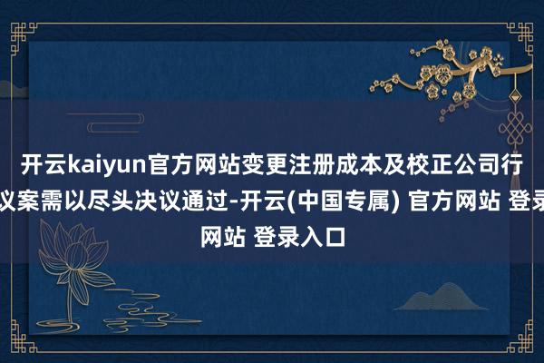 开云kaiyun官方网站变更注册成本及校正公司行径的议案需以尽头决议通过-开云(中国专属) 官方网站 登录入口