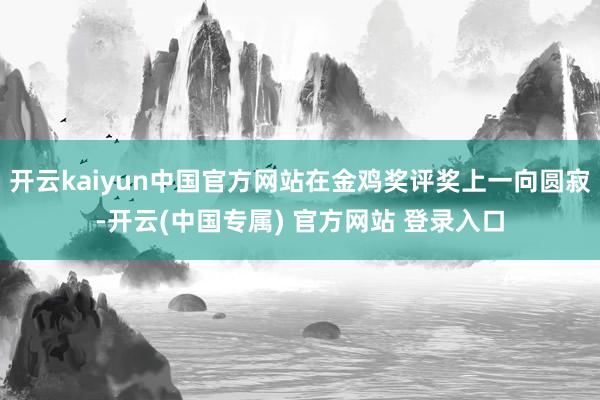 开云kaiyun中国官方网站在金鸡奖评奖上一向圆寂-开云(中国专属) 官方网站 登录入口