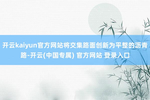 开云kaiyun官方网站将交集路面创新为平整的沥青路-开云(中国专属) 官方网站 登录入口