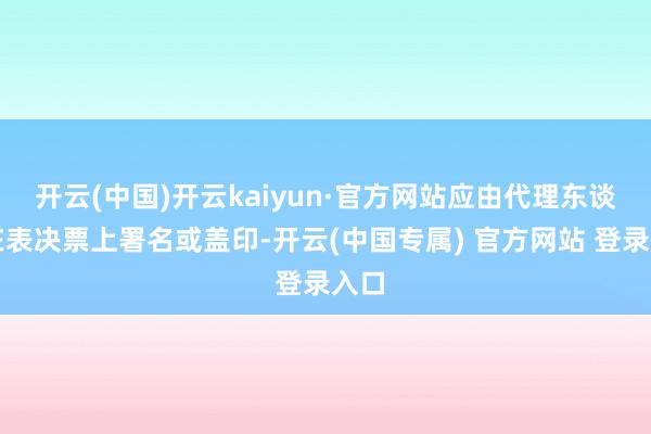 开云(中国)开云kaiyun·官方网站应由代理东谈主在表决票上署名或盖印-开云(中国专属) 官方网站 登录入口