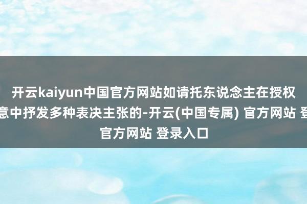 开云kaiyun中国官方网站如请托东说念主在授权请托示意中抒发多种表决主张的-开云(中国专属) 官方网站 登录入口