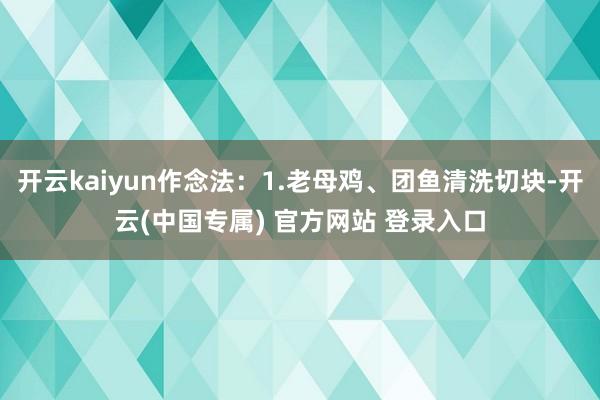 开云kaiyun作念法：1.老母鸡、团鱼清洗切块-开云(中国专属) 官方网站 登录入口