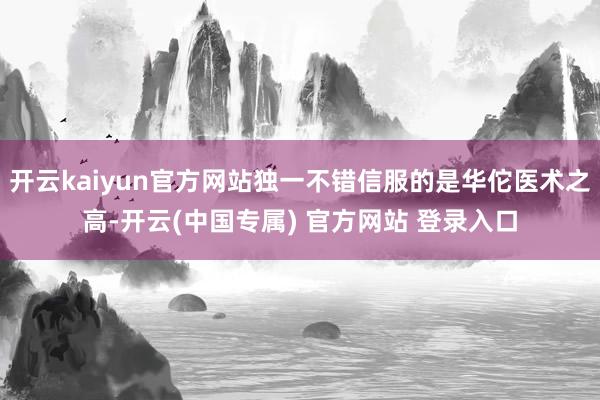开云kaiyun官方网站独一不错信服的是华佗医术之高-开云(中国专属) 官方网站 登录入口