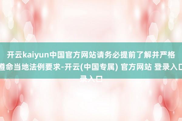 开云kaiyun中国官方网站请务必提前了解并严格遵命当地法例要求-开云(中国专属) 官方网站 登录入口