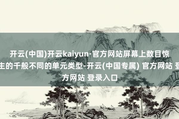 开云(中国)开云kaiyun·官方网站屏幕上数目惊东说念主的千般不同的单元类型-开云(中国专属) 官方网站 登录入口