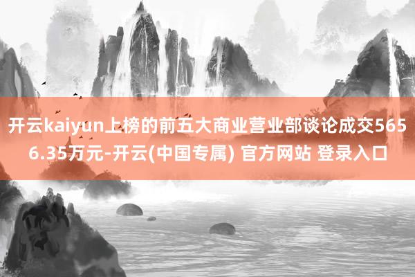 开云kaiyun上榜的前五大商业营业部谈论成交5656.35万元-开云(中国专属) 官方网站 登录入口
