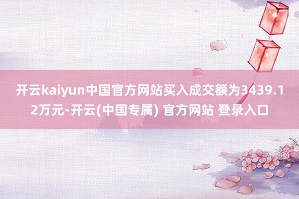 开云kaiyun中国官方网站买入成交额为3439.12万元-开云(中国专属) 官方网站 登录入口