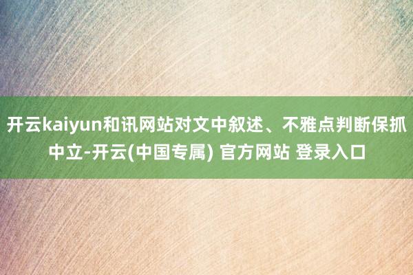 开云kaiyun和讯网站对文中叙述、不雅点判断保抓中立-开云(中国专属) 官方网站 登录入口
