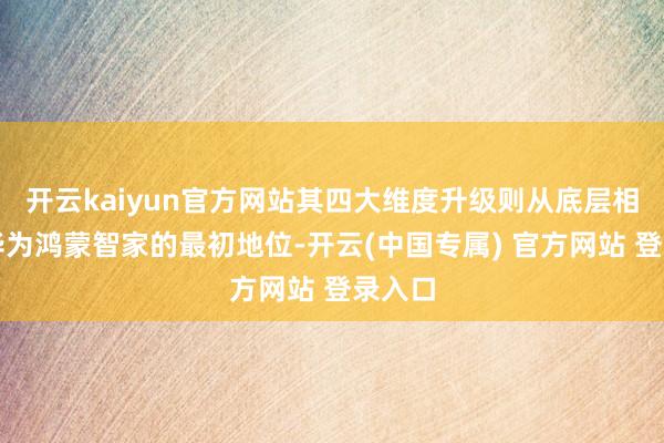 开云kaiyun官方网站其四大维度升级则从底层相沿了华为鸿蒙智家的最初地位-开云(中国专属) 官方网站 登录入口