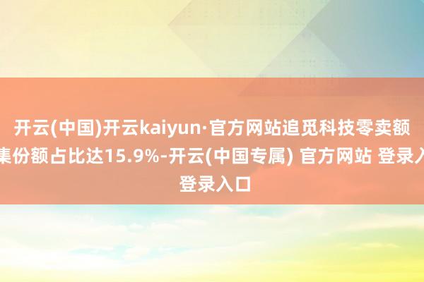 开云(中国)开云kaiyun·官方网站追觅科技零卖额市集份额占比达15.9%-开云(中国专属) 官方网站 登录入口