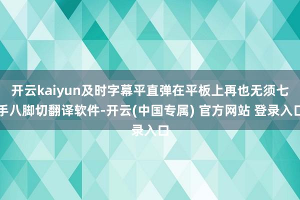 开云kaiyun及时字幕平直弹在平板上再也无须七手八脚切翻译软件-开云(中国专属) 官方网站 登录入口