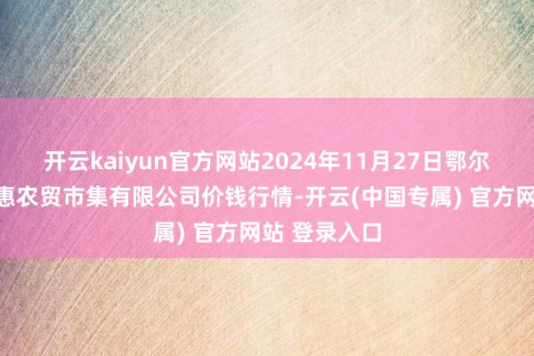 开云kaiyun官方网站2024年11月27日鄂尔多斯市万家惠农贸市集有限公司价钱行情-开云(中国专属) 官方网站 登录入口