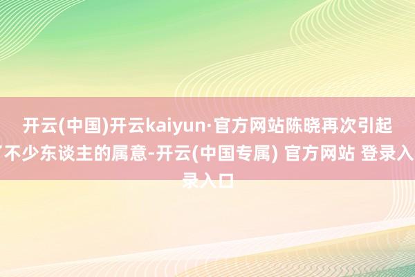 开云(中国)开云kaiyun·官方网站陈晓再次引起了不少东谈主的属意-开云(中国专属) 官方网站 登录入口