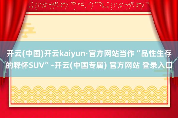开云(中国)开云kaiyun·官方网站当作“品性生存的释怀SUV”-开云(中国专属) 官方网站 登录入口