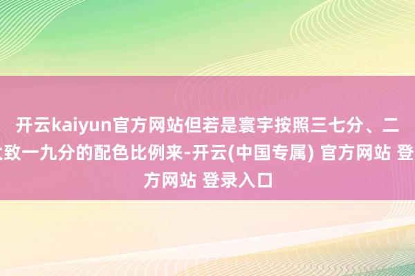开云kaiyun官方网站但若是寰宇按照三七分、二八分大致一九分的配色比例来-开云(中国专属) 官方网站 登录入口