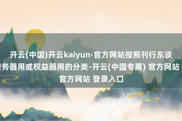开云(中国)开云kaiyun·官方网站按照刊行东谈主对其债务器用或权益器用的分类-开云(中国专属) 官方网站 登录入口