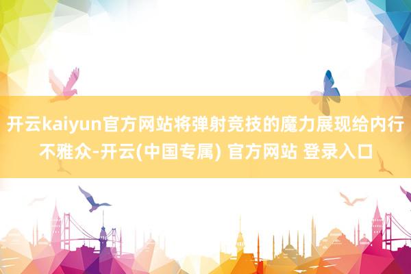 开云kaiyun官方网站将弹射竞技的魔力展现给内行不雅众-开云(中国专属) 官方网站 登录入口