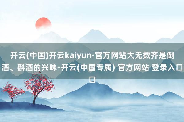 开云(中国)开云kaiyun·官方网站大无数齐是倒酒、斟酒的兴味-开云(中国专属) 官方网站 登录入口