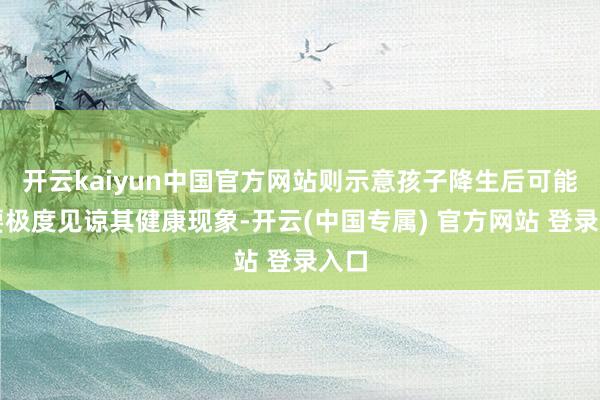 开云kaiyun中国官方网站则示意孩子降生后可能需要极度见谅其健康现象-开云(中国专属) 官方网站 登录入口